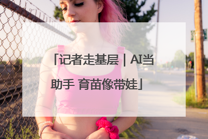 记者走基层｜AI当助手 育苗像带娃