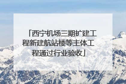 西宁机场三期扩建工程新建航站楼等主体工程通过行业验收