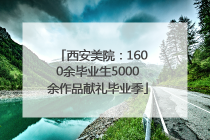 西安美院：1600余毕业生5000余作品献礼毕业季