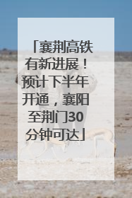 襄荆高铁有新进展！预计下半年开通，襄阳至荆门30分钟可达