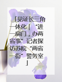 见证长三角一体化｜“进一扇门，办两省事”记者探访苏皖“两省一街”警务室