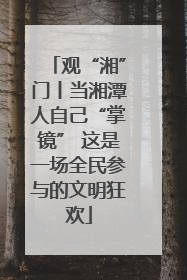观“湘”门丨当湘潭人自己“掌镜” 这是一场全民参与的文明狂欢