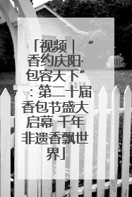 视频｜“香约庆阳·包容天下”：第二十届香包节盛大启幕 千年非遗香飘世界