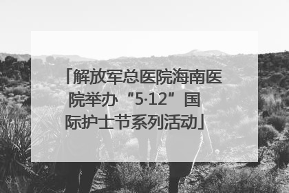解放军总医院海南医院举办“5·12”国际护士节系列活动