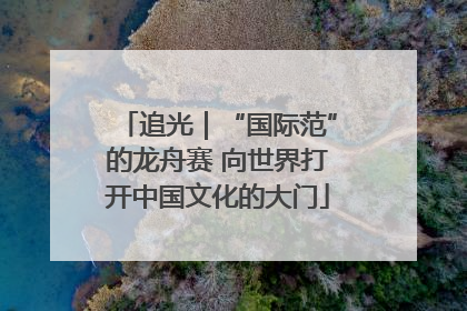 追光｜“国际范”的龙舟赛 向世界打开中国文化的大门