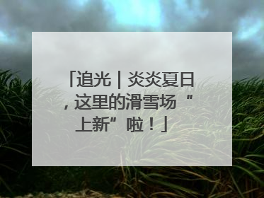 追光｜炎炎夏日，这里的滑雪场“上新”啦！