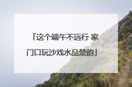 这个端午不远行 家门口玩沙戏水品楚韵