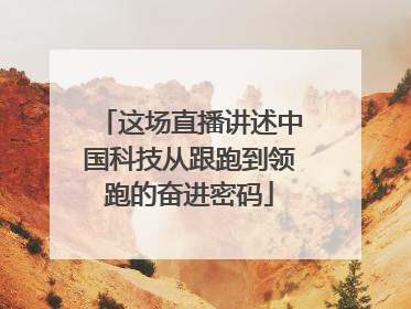 这场直播讲述中国科技从跟跑到领跑的奋进密码
