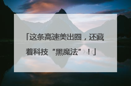 这条高速美出圈，还藏着科技“黑魔法”！