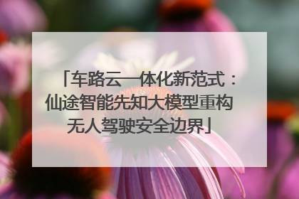 车路云一体化新范式：仙途智能先知大模型重构无人驾驶安全边界
