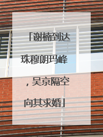 谢楠到达珠穆朗玛峰，吴京隔空向其求婚