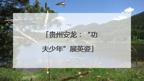 贵州安龙：“功夫少年”展英姿