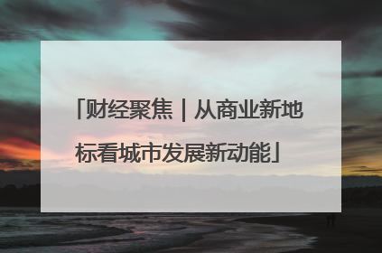 财经聚焦｜从商业新地标看城市发展新动能