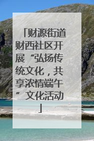 财源街道财西社区开展“弘扬传统文化，共享浓情端午”文化活动