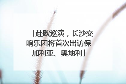 赴欧巡演，长沙交响乐团将首次出访保加利亚、奥地利