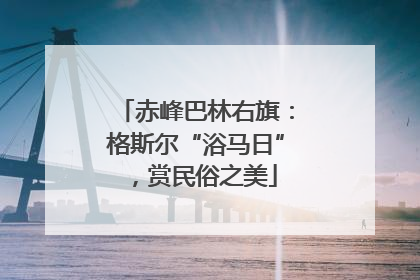 赤峰巴林右旗：格斯尔“浴马日”，赏民俗之美
