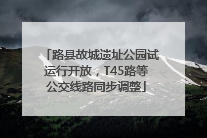 路县故城遗址公园试运行开放，T45路等公交线路同步调整