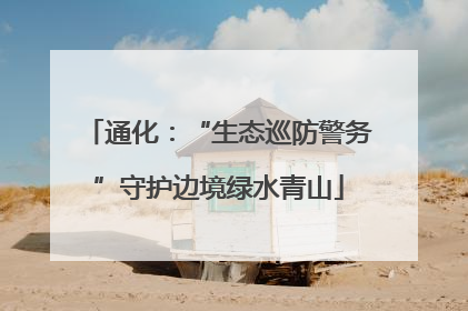 通化：“生态巡防警务”守护边境绿水青山
