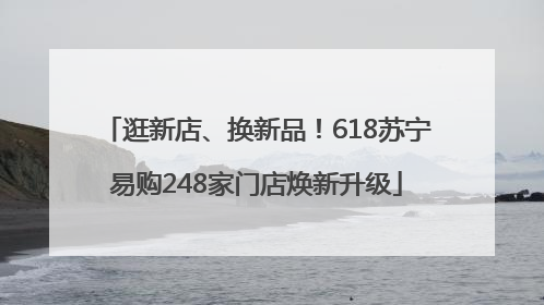 逛新店、换新品！618苏宁易购248家门店焕新升级
