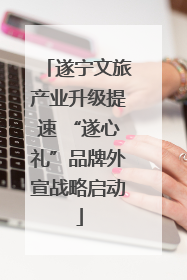 遂宁文旅产业升级提速 “遂心礼”品牌外宣战略启动