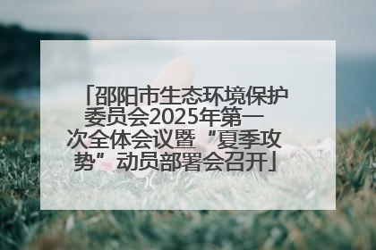 邵阳市生态环境保护委员会2025年第一次全体会议暨“夏季攻势”动员部署会召开