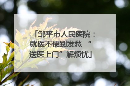 邹平市人民医院：就医不便别发愁 “送医上门”解烦忧
