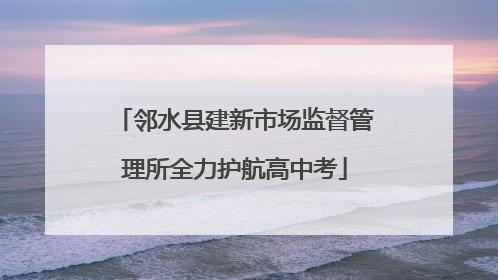 邻水县建新市场监督管理所全力护航高中考