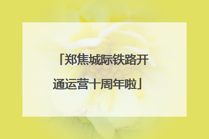 郑焦城际铁路开通运营十周年啦