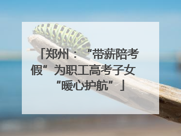 郑州：“带薪陪考假”为职工高考子女“暖心护航”