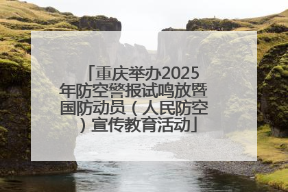 重庆举办2025年防空警报试鸣放暨国防动员（人民防空）宣传教育活动