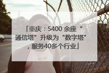 重庆：5400 余座“通信塔”升级为“数字塔”，服务40多个行业