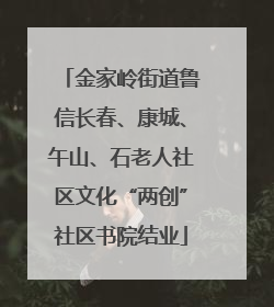 金家岭街道鲁信长春、康城、午山、石老人社区文化“两创”社区书院结业