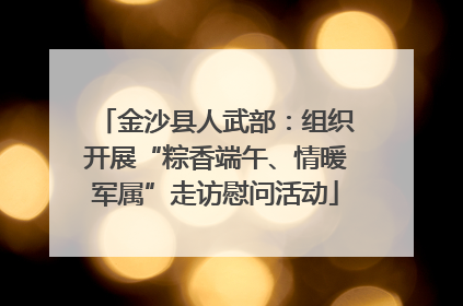 金沙县人武部：组织开展“粽香端午、情暖军属”走访慰问活动
