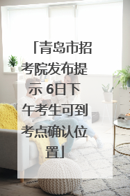 青岛市招考院发布提示 6日下午考生可到考点确认位置