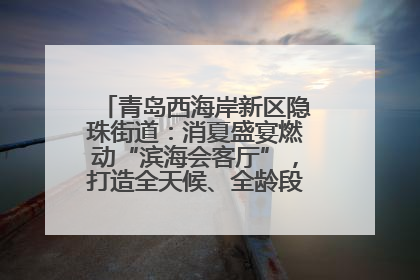 青岛西海岸新区隐珠街道：消夏盛宴燃动“滨海会客厅”，打造全天候、全龄段消费生态圈
