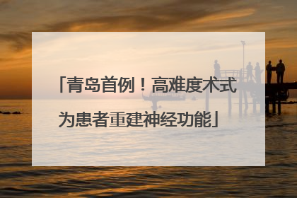青岛首例！高难度术式为患者重建神经功能
