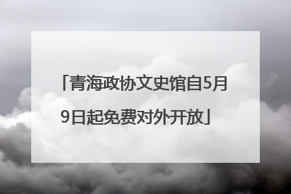 青海政协文史馆自5月9日起免费对外开放