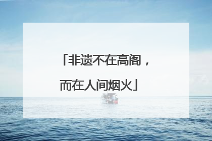 非遗不在高阁，而在人间烟火