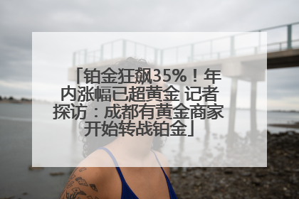 铂金狂飙35%！年内涨幅已超黄金 记者探访：成都有黄金商家开始转战铂金