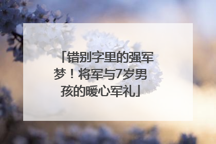 错别字里的强军梦！将军与7岁男孩的暖心军礼