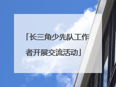 长三角少先队工作者开展交流活动