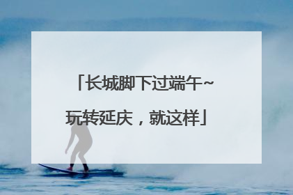 长城脚下过端午~玩转延庆，就这样