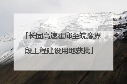长固高速霍邱至皖豫界段工程建设用地获批