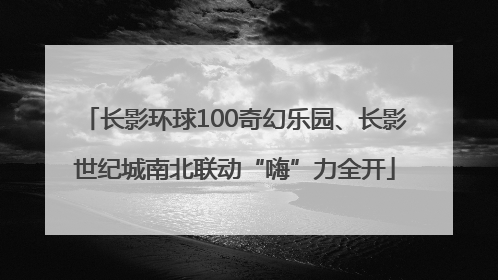 长影环球100奇幻乐园、长影世纪城南北联动“嗨”力全开