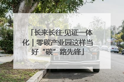 长来长往·见证一体化｜零碳产业园这样当好“碳”路先锋