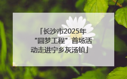 长沙市2025年“圆梦工程”首场活动走进宁乡灰汤镇