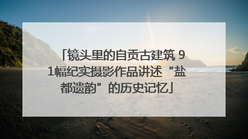 镜头里的自贡古建筑 91幅纪实摄影作品讲述“盐都遗韵”的历史记忆