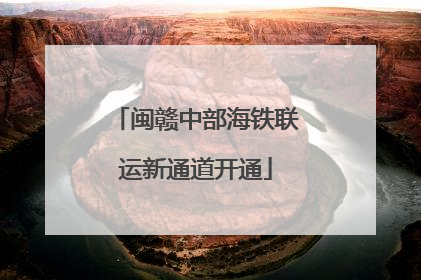 闽赣中部海铁联运新通道开通