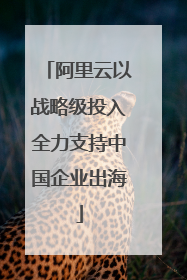 阿里云以战略级投入全力支持中国企业出海