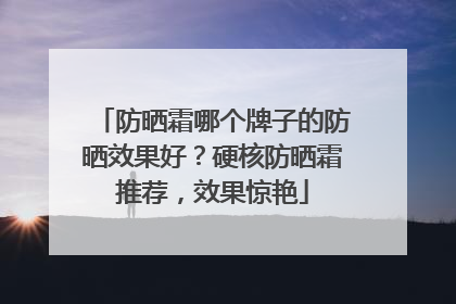 防晒霜哪个牌子的防晒效果好？硬核防晒霜推荐，效果惊艳